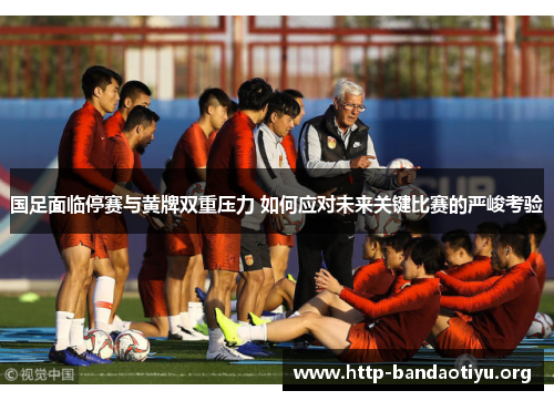 国足面临停赛与黄牌双重压力 如何应对未来关键比赛的严峻考验 国足面临停赛与黄牌双重压力 如何应对未来关键比赛的严峻考验