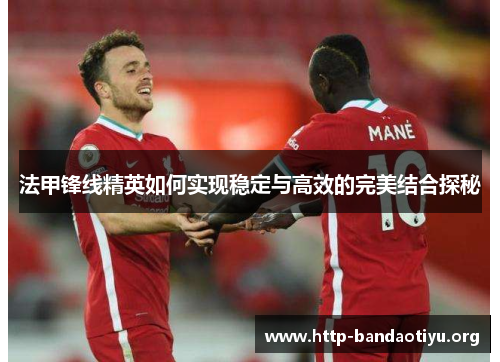 法甲锋线精英如何实现稳定与高效的完美结合探秘 法甲锋线精英如何实现稳定与高效的完美结合探秘