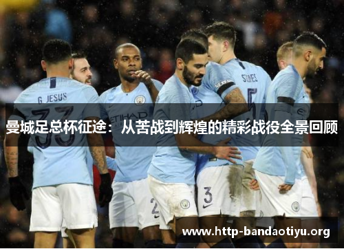 曼城足总杯征途:从苦战到辉煌的精彩战役全景回顾 曼城足总杯征途:从苦战到辉煌的精彩战役全景回顾