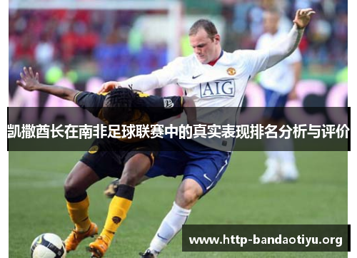 凯撒酋长在南非足球联赛中的真实表现排名分析与评价 凯撒酋长在南非足球联赛中的真实表现排名分析与评价