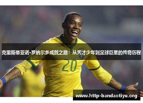 克里斯蒂亚诺·罗纳尔多成就之路:从天才少年到足球巨星的传奇历程 克里斯蒂亚诺·罗纳尔多成就之路:从天才少年到足球巨星的传奇历程