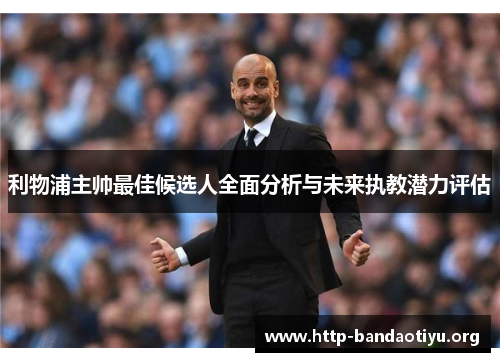 利物浦主帅最佳候选人全面分析与未来执教潜力评估 利物浦主帅最佳候选人全面分析与未来执教潜力评估