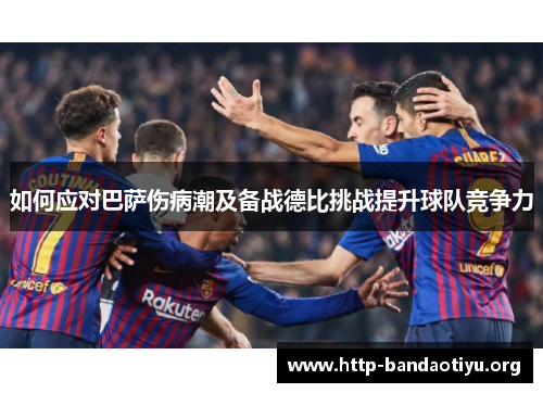 如何应对巴萨伤病潮及备战德比挑战提升球队竞争力 如何应对巴萨伤病潮及备战德比挑战提升球队竞争力