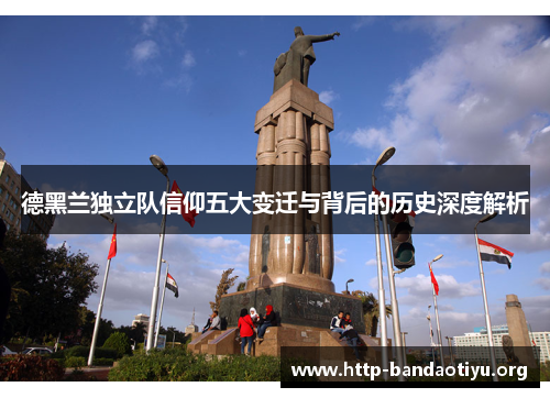 德黑兰独立队信仰五大变迁与背后的历史深度解析 德黑兰独立队信仰五大变迁与背后的历史深度解析