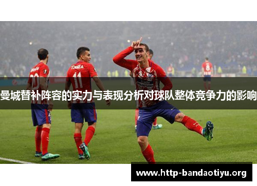 曼城替补阵容的实力与表现分析对球队整体竞争力的影响 曼城替补阵容的实力与表现分析对球队整体竞争力的影响