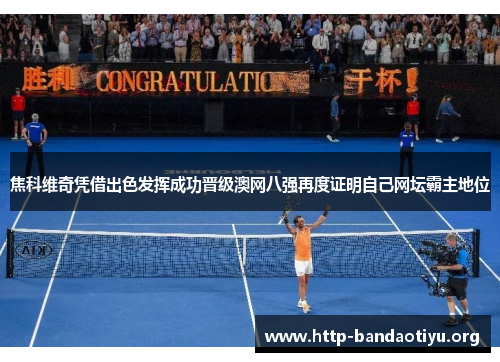 焦科维奇凭借出色发挥成功晋级澳网八强再度证明自己网坛霸主地位 焦科维奇凭借出色发挥成功晋级澳网八强再度证明自己网坛霸主地位