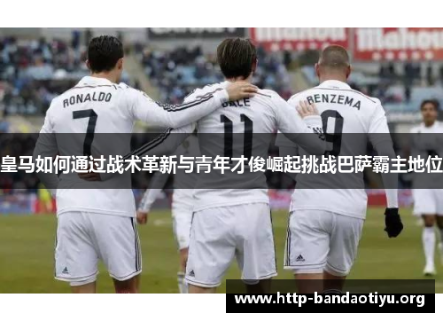 皇马如何通过战术革新与青年才俊崛起挑战巴萨霸主地位 皇马如何通过战术革新与青年才俊崛起挑战巴萨霸主地位