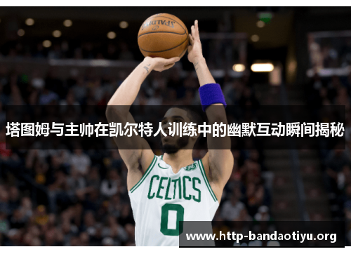 塔图姆与主帅在凯尔特人训练中的幽默互动瞬间揭秘 塔图姆与主帅在凯尔特人训练中的幽默互动瞬间揭秘