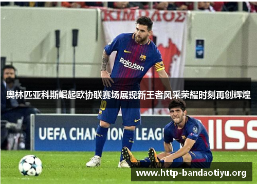 奥林匹亚科斯崛起欧协联赛场展现新王者风采荣耀时刻再创辉煌 奥林匹亚科斯崛起欧协联赛场展现新王者风采荣耀时刻再创辉煌