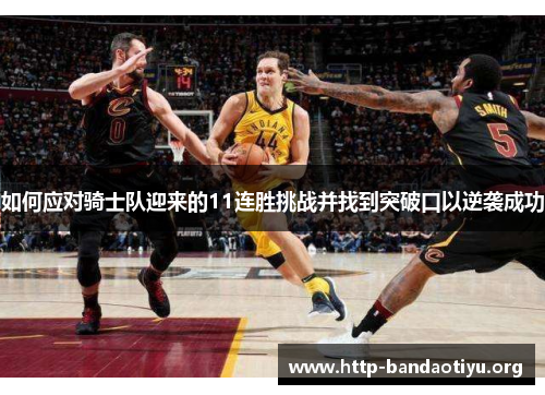 如何应对骑士队迎来的11连胜挑战并找到突破口以逆袭成功 如何应对骑士队迎来的11连胜挑战并找到突破口以逆袭成功