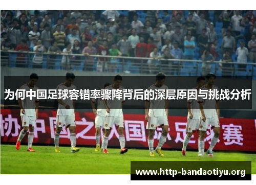 为何中国足球容错率骤降背后的深层原因与挑战分析 为何中国足球容错率骤降背后的深层原因与挑战分析