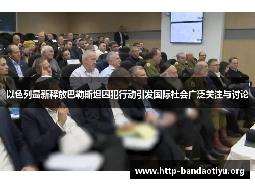 以色列最新释放巴勒斯坦囚犯行动引发国际社会广泛关注与讨论 以色列最新释放巴勒斯坦囚犯行动引发国际社会广泛关注与讨论