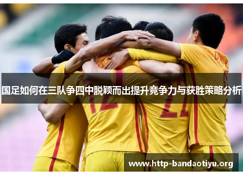 国足如何在三队争四中脱颖而出提升竞争力与获胜策略分析 国足如何在三队争四中脱颖而出提升竞争力与获胜策略分析