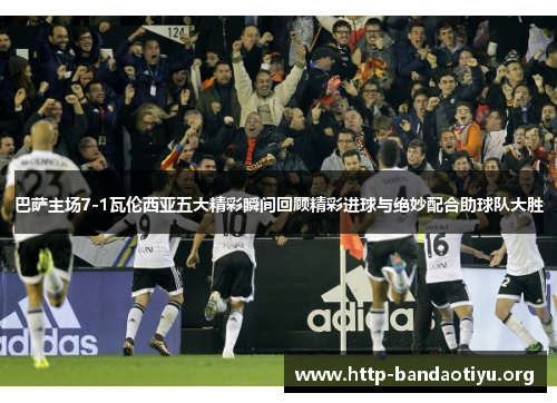 巴萨主场7-1瓦伦西亚五大精彩瞬间回顾精彩进球与绝妙配合助球队大胜 巴萨主场7-1瓦伦西亚五大精彩瞬间回顾精彩进球与绝妙配合助球队大胜