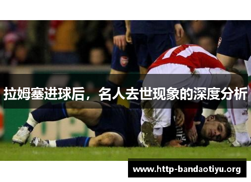 拉姆塞进球后,名人去世现象的深度分析 拉姆塞进球后,名人去世现象的深度分析