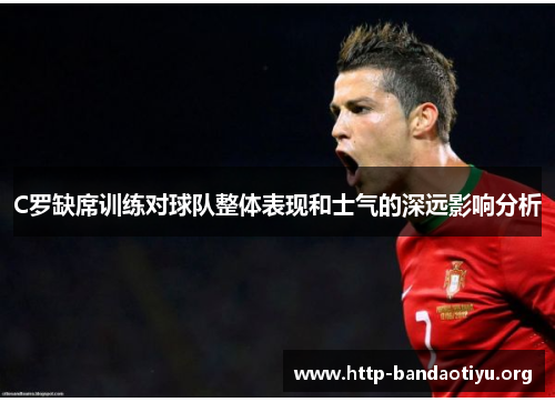 C罗缺席训练对球队整体表现和士气的深远影响分析 C罗缺席训练对球队整体表现和士气的深远影响分析