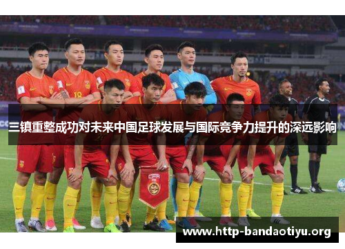 三镇重整成功对未来中国足球发展与国际竞争力提升的深远影响 三镇重整成功对未来中国足球发展与国际竞争力提升的深远影响