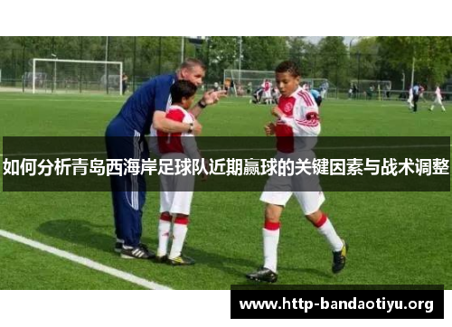 如何分析青岛西海岸足球队近期赢球的关键因素与战术调整 如何分析青岛西海岸足球队近期赢球的关键因素与战术调整