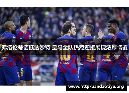 弗洛伦蒂诺抵达沙特 皇马全队热烈迎接展现浓厚情谊 弗洛伦蒂诺抵达沙特 皇马全队热烈迎接展现浓厚情谊