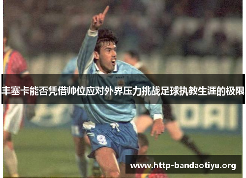 丰塞卡能否凭借帅位应对外界压力挑战足球执教生涯的极限 丰塞卡能否凭借帅位应对外界压力挑战足球执教生涯的极限