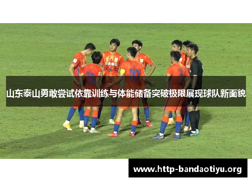 山东泰山勇敢尝试依靠训练与体能储备突破极限展现球队新面貌 山东泰山勇敢尝试依靠训练与体能储备突破极限展现球队新面貌