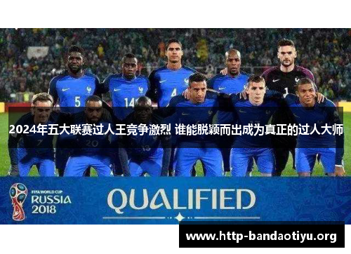 2024年五大联赛过人王竞争激烈 谁能脱颖而出成为真正的过人大师 2024年五大联赛过人王竞争激烈 谁能脱颖而出成为真正的过人大师