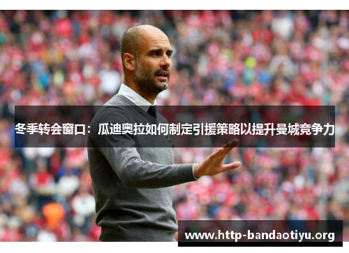 冬季转会窗口:瓜迪奥拉如何制定引援策略以提升曼城竞争力 冬季转会窗口:瓜迪奥拉如何制定引援策略以提升曼城竞争力