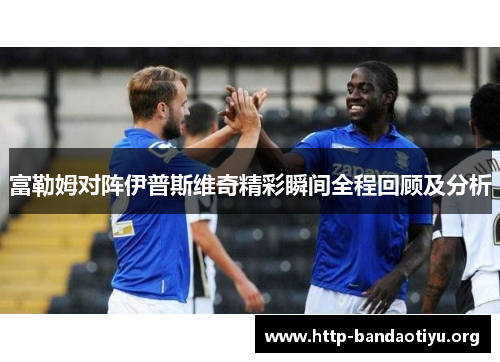 富勒姆对阵伊普斯维奇精彩瞬间全程回顾及分析 富勒姆对阵伊普斯维奇精彩瞬间全程回顾及分析