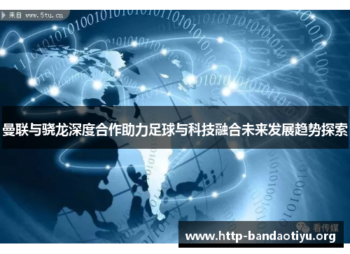 曼联与骁龙深度合作助力足球与科技融合未来发展趋势探索 曼联与骁龙深度合作助力足球与科技融合未来发展趋势探索