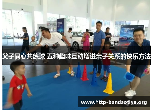 父子同心共练球 五种趣味互动增进亲子关系的快乐方法 父子同心共练球 五种趣味互动增进亲子关系的快乐方法
