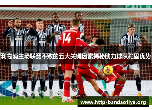 利物浦主场联赛不败的五大关键因素揭秘助力球队稳固优势 利物浦主场联赛不败的五大关键因素揭秘助力球队稳固优势