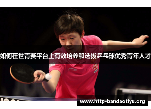 如何在世青赛平台上有效培养和选拔乒乓球优秀青年人才 如何在世青赛平台上有效培养和选拔乒乓球优秀青年人才