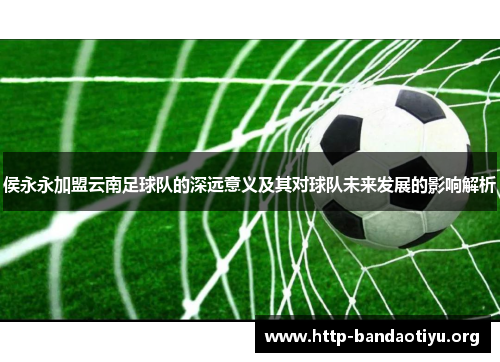 侯永永加盟云南足球队的深远意义及其对球队未来发展的影响解析 侯永永加盟云南足球队的深远意义及其对球队未来发展的影响解析