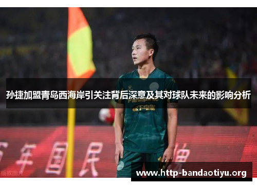 孙捷加盟青岛西海岸引关注背后深意及其对球队未来的影响分析 孙捷加盟青岛西海岸引关注背后深意及其对球队未来的影响分析