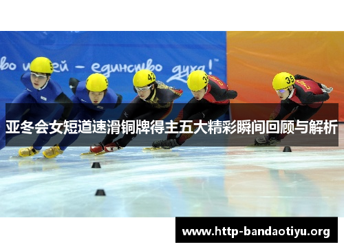 亚冬会女短道速滑铜牌得主五大精彩瞬间回顾与解析 亚冬会女短道速滑铜牌得主五大精彩瞬间回顾与解析