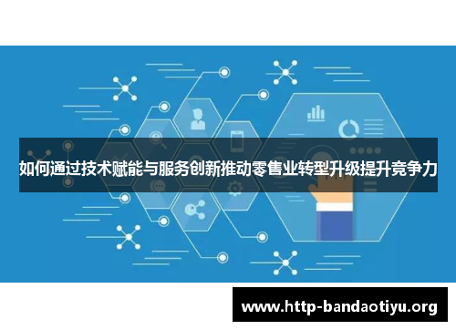 如何通过技术赋能与服务创新推动零售业转型升级提升竞争力 如何通过技术赋能与服务创新推动零售业转型升级提升竞争力