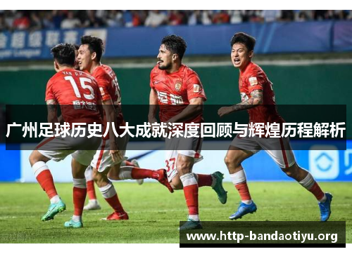 广州足球历史八大成就深度回顾与辉煌历程解析 广州足球历史八大成就深度回顾与辉煌历程解析