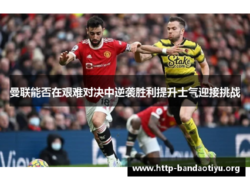 曼联能否在艰难对决中逆袭胜利提升士气迎接挑战 曼联能否在艰难对决中逆袭胜利提升士气迎接挑战