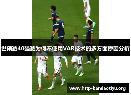 世预赛40强赛为何不使用VAR技术的多方面原因分析 世预赛40强赛为何不使用VAR技术的多方面原因分析