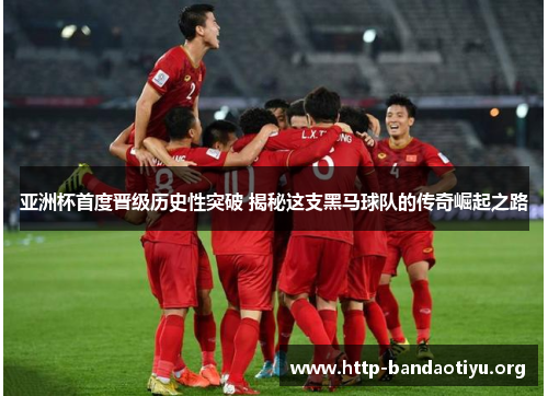 亚洲杯首度晋级历史性突破 揭秘这支黑马球队的传奇崛起之路 亚洲杯首度晋级历史性突破 揭秘这支黑马球队的传奇崛起之路