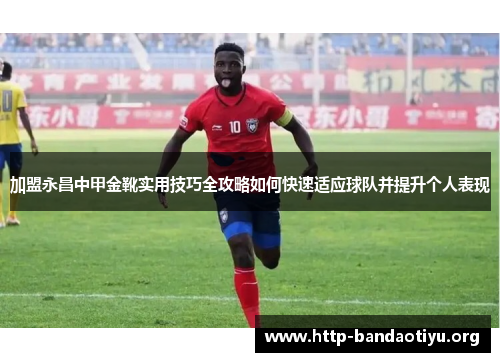 加盟永昌中甲金靴实用技巧全攻略如何快速适应球队并提升个人表现 加盟永昌中甲金靴实用技巧全攻略如何快速适应球队并提升个人表现