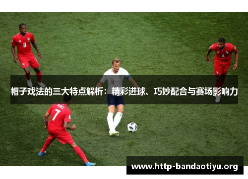 帽子戏法的三大特点解析:精彩进球、巧妙配合与赛场影响力 帽子戏法的三大特点解析:精彩进球、巧妙配合与赛场影响力