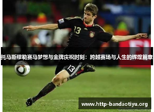 托马斯穆勒赛马梦想与金牌庆祝时刻:跨越赛场与人生的辉煌篇章 托马斯穆勒赛马梦想与金牌庆祝时刻:跨越赛场与人生的辉煌篇章