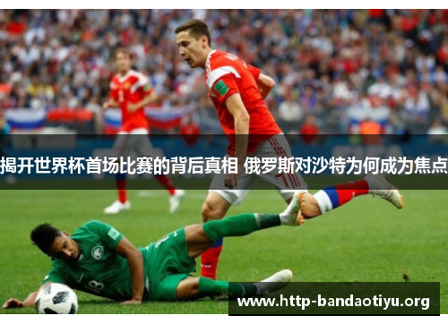 揭开世界杯首场比赛的背后真相 俄罗斯对沙特为何成为焦点 揭开世界杯首场比赛的背后真相 俄罗斯对沙特为何成为焦点