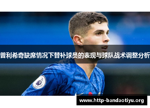 普利希奇缺席情况下替补球员的表现与球队战术调整分析 普利希奇缺席情况下替补球员的表现与球队战术调整分析