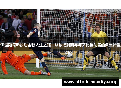 伊涅斯塔退役后全新人生之路:从球场到商界与文化推动者的多重转型 伊涅斯塔退役后全新人生之路:从球场到商界与文化推动者的多重转型
