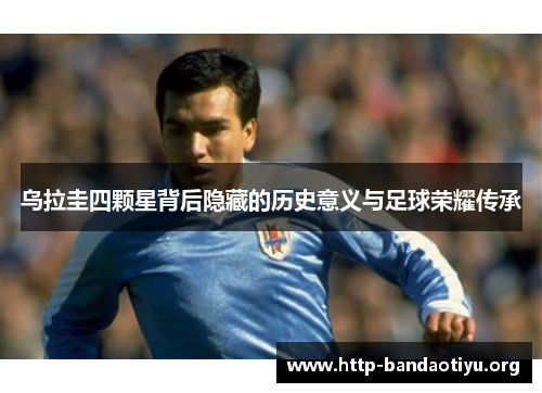 乌拉圭四颗星背后隐藏的历史意义与足球荣耀传承 乌拉圭四颗星背后隐藏的历史意义与足球荣耀传承