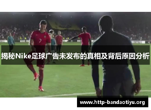 揭秘Nike足球广告未发布的真相及背后原因分析 揭秘Nike足球广告未发布的真相及背后原因分析