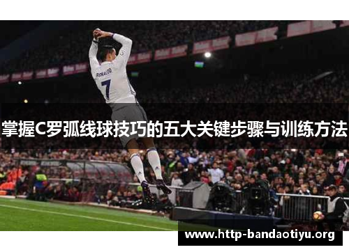 掌握C罗弧线球技巧的五大关键步骤与训练方法 掌握C罗弧线球技巧的五大关键步骤与训练方法