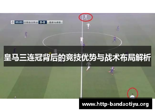 皇马三连冠背后的竞技优势与战术布局解析 皇马三连冠背后的竞技优势与战术布局解析